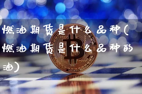 燃油期货是什么品种(燃油期货是什么品种的油)_https://www.hbxfywj.com_证券知识_第1张