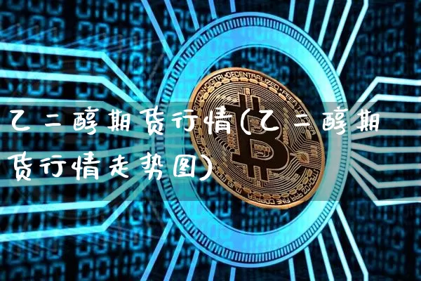 乙二醇期货行情(乙二醇期货行情走势图)_https://www.hbxfywj.com_期货知识_第1张