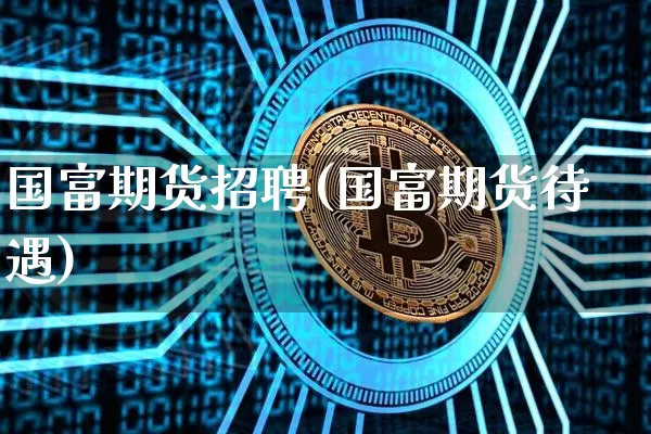 国富期货招聘(国富期货待遇)_https://www.hbxfywj.com_证券知识_第1张