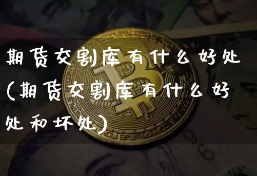 期货交割库有什么好处(期货交割库有什么好处和坏处)_https://www.hbxfywj.com_基金知识_第1张