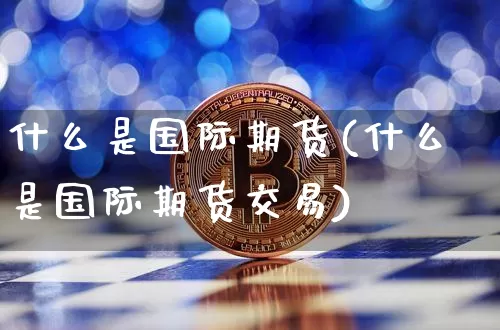 什么是国际期货(什么是国际期货交易)_https://www.hbxfywj.com_股票知识_第1张