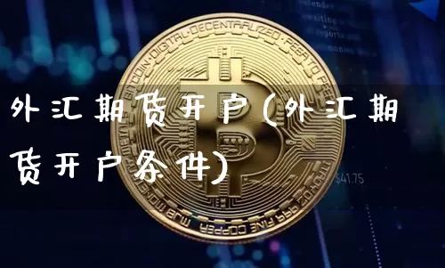 外汇期货开户(外汇期货开户条件)_https://www.hbxfywj.com_基金知识_第1张