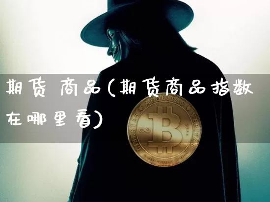 期货 商品(期货商品指数在哪里看)_https://www.hbxfywj.com_基金知识_第1张