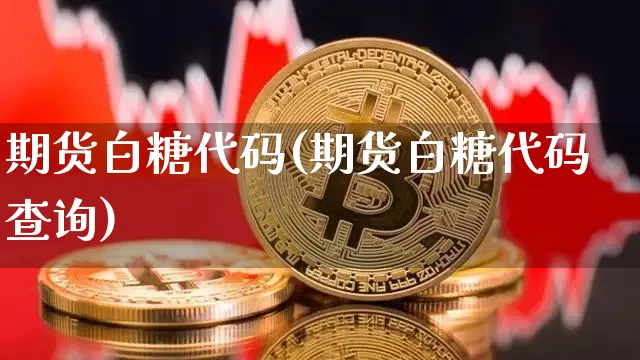 期货白糖代码(期货白糖代码查询)_https://www.hbxfywj.com_股票知识_第1张