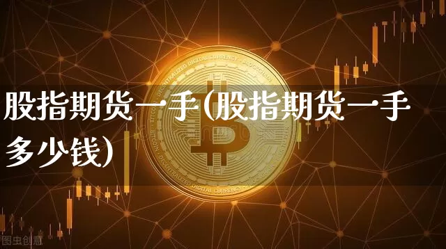 股指期货一手(股指期货一手多少钱)_https://www.hbxfywj.com_基金知识_第1张