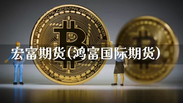 宏富期货(鸿富国际期货)_https://www.hbxfywj.com_基金知识_第1张
