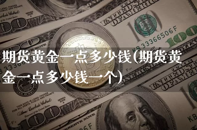 期货黄金一点多少钱(期货黄金一点多少钱一个)_https://www.hbxfywj.com_证券知识_第1张