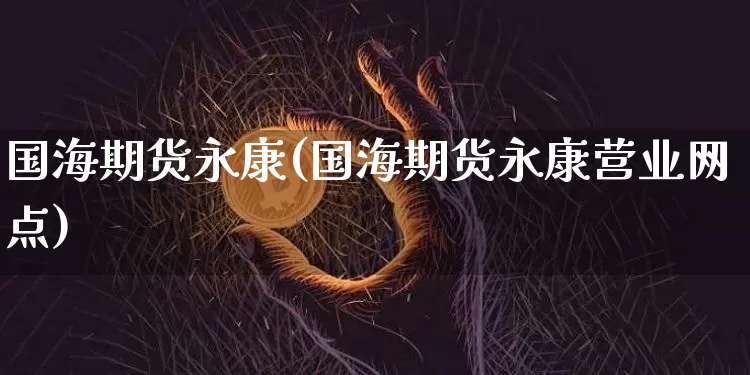 国海期货永康(国海期货永康营业网点)_https://www.hbxfywj.com_期货知识_第1张