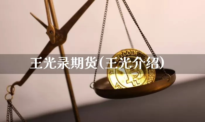 王光录期货(王光介绍)_https://www.hbxfywj.com_证券知识_第1张