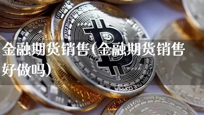 金融期货销售(金融期货销售好做吗)_https://www.hbxfywj.com_证券知识_第1张