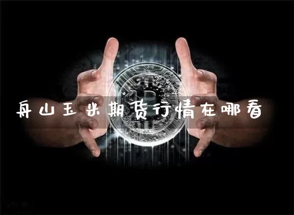 舟山玉米期货行情在哪看_https://www.hbxfywj.com_基金知识_第1张