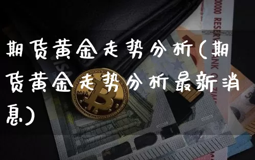 期货黄金走势分析(期货黄金走势分析最新消息)_https://www.hbxfywj.com_股票知识_第1张