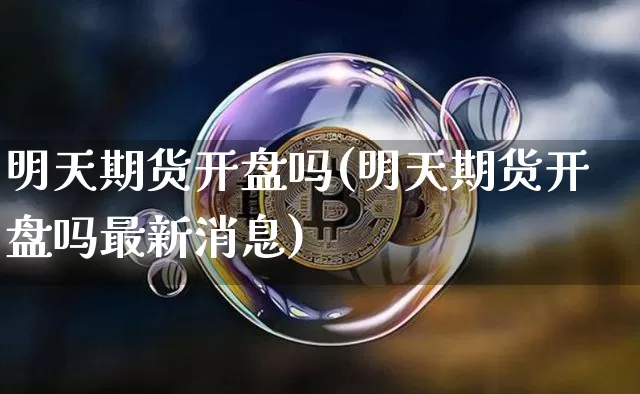明天期货开盘吗(明天期货开盘吗最新消息)_https://www.hbxfywj.com_基金知识_第1张