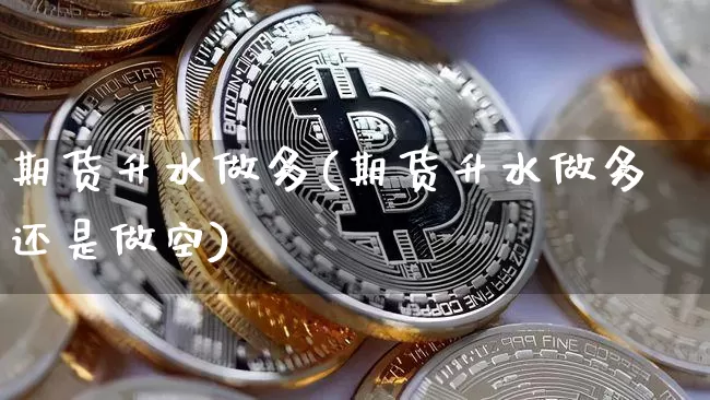 期货升水做多(期货升水做多还是做空)_https://www.hbxfywj.com_基金知识_第1张