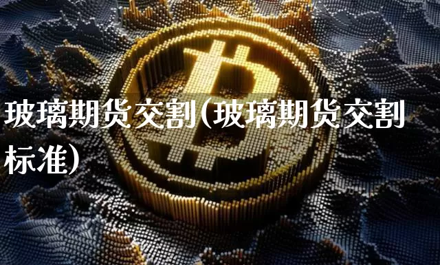 玻璃期货交割(玻璃期货交割标准)_https://www.hbxfywj.com_股票知识_第1张