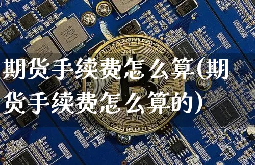 期货手续费怎么算(期货手续费怎么算的)_https://www.hbxfywj.com_证券知识_第1张