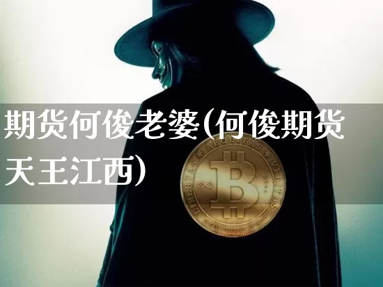 期货何俊老婆(何俊期货天王江西)_https://www.hbxfywj.com_基金知识_第1张