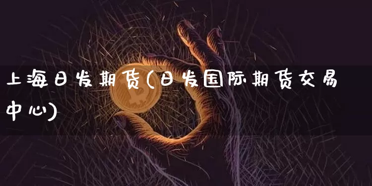 上海日发期货(日发国际期货交易中心)_https://www.hbxfywj.com_期货知识_第1张