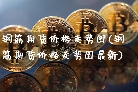 钢筋期货价格走势图(钢筋期货价格走势图最新)_https://www.hbxfywj.com_证券知识_第1张