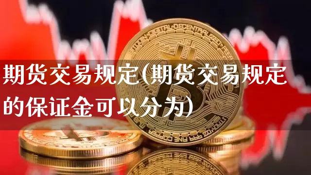 期货交易规定(期货交易规定的保证金可以分为)_https://www.hbxfywj.com_期货知识_第1张