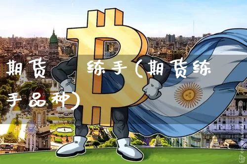 期货    练手(期货练手品种)_https://www.hbxfywj.com_期货知识_第1张