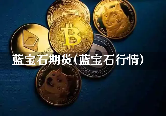 蓝宝石期货(蓝宝石行情)_https://www.hbxfywj.com_基金知识_第1张