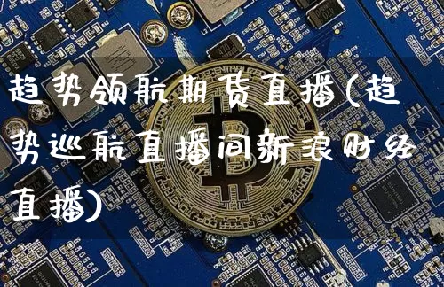 趋势领航期货直播(趋势巡航直播间新浪财经直播)_https://www.hbxfywj.com_证券知识_第1张