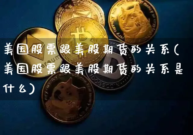 美国股票跟美股期货的关系(美国股票跟美股期货的关系是什么)_https://www.hbxfywj.com_证券知识_第1张