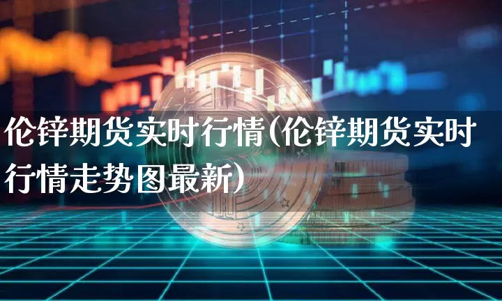伦锌期货实时行情(伦锌期货实时行情走势图最新)_https://www.hbxfywj.com_股票知识_第1张