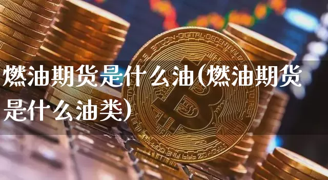 燃油期货是什么油(燃油期货是什么油类)_https://www.hbxfywj.com_股票知识_第1张