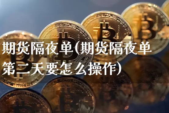 期货隔夜单(期货隔夜单第二天要怎么操作)_https://www.hbxfywj.com_基金知识_第1张