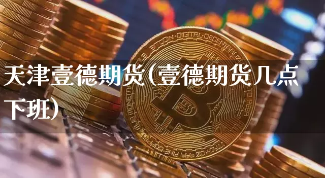 天津壹德期货(壹德期货几点下班)_https://www.hbxfywj.com_股票知识_第1张