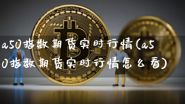 a50指数期货实时行情(a50指数期货实时行情怎么看)_https://www.hbxfywj.com_证券知识_第1张