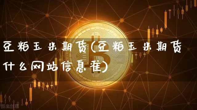 豆粕玉米期货(豆粕玉米期货什么网站信息准)_https://www.hbxfywj.com_证券知识_第1张