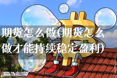 期货怎么做(期货怎么做才能持续稳定盈利)_https://www.hbxfywj.com_期货知识_第1张