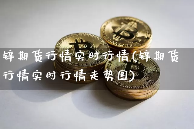 锌期货行情实时行情(锌期货行情实时行情走势图)_https://www.hbxfywj.com_证券知识_第1张