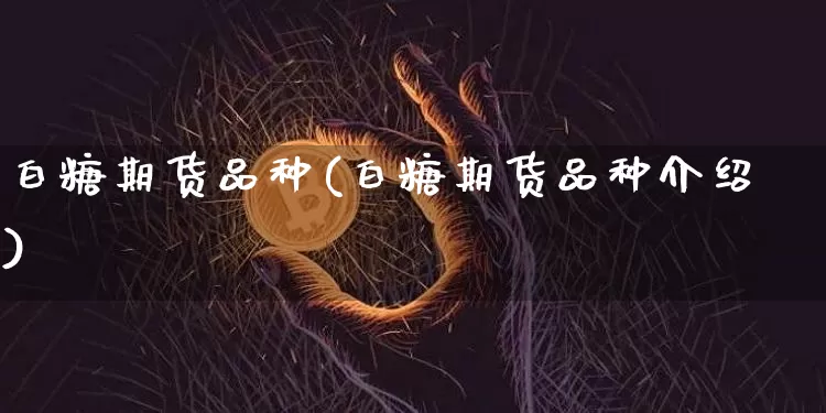 白糖期货品种(白糖期货品种介绍)_https://www.hbxfywj.com_基金知识_第1张