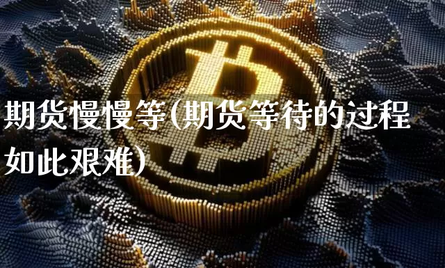 期货慢慢等(期货等待的过程如此艰难)_https://www.hbxfywj.com_股票知识_第1张