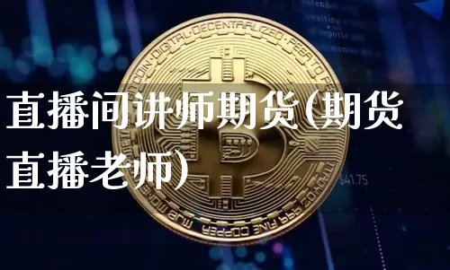 直播间讲师期货(期货直播老师)_https://www.hbxfywj.com_期货知识_第1张