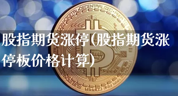 股指期货涨停(股指期货涨停板价格计算)_https://www.hbxfywj.com_基金知识_第1张