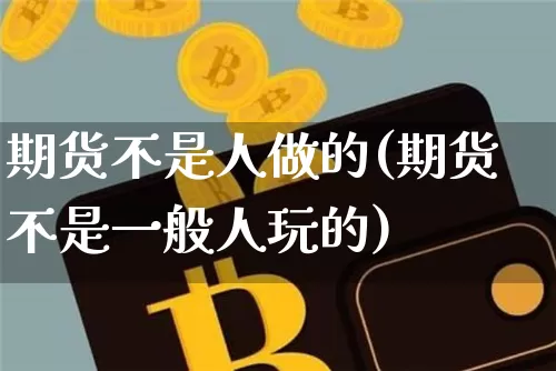 期货不是人做的(期货不是一般人玩的)_https://www.hbxfywj.com_证券知识_第1张
