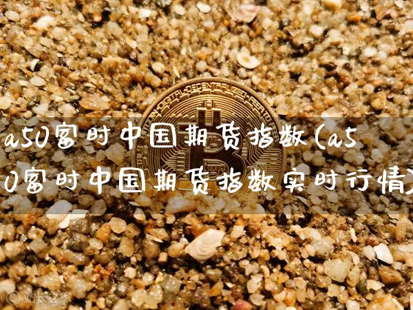 a50富时中国期货指数(a50富时中国期货指数实时行情)_https://www.hbxfywj.com_证券知识_第1张