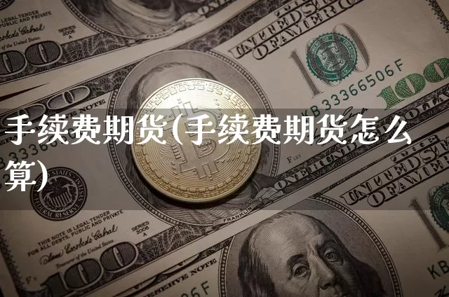 手续费期货(手续费期货怎么算)_https://www.hbxfywj.com_基金知识_第1张