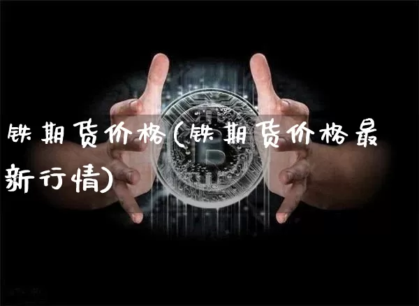 铁期货价格(铁期货价格最新行情)_https://www.hbxfywj.com_证券知识_第1张
