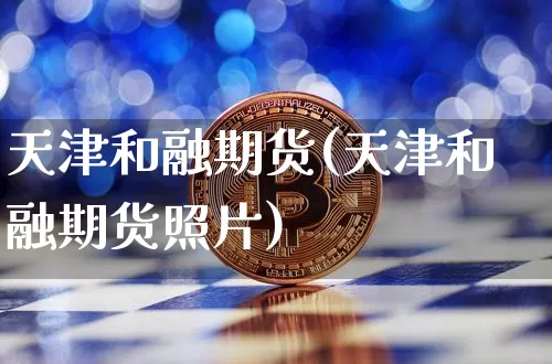 天津和融期货(天津和融期货照片)_https://www.hbxfywj.com_期货知识_第1张