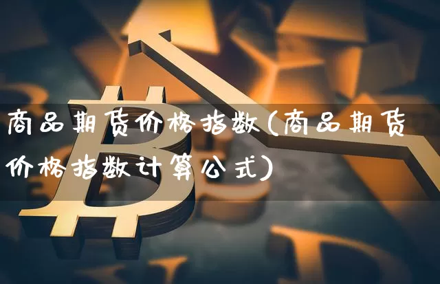商品期货价格指数(商品期货价格指数计算公式)_https://www.hbxfywj.com_期货知识_第1张