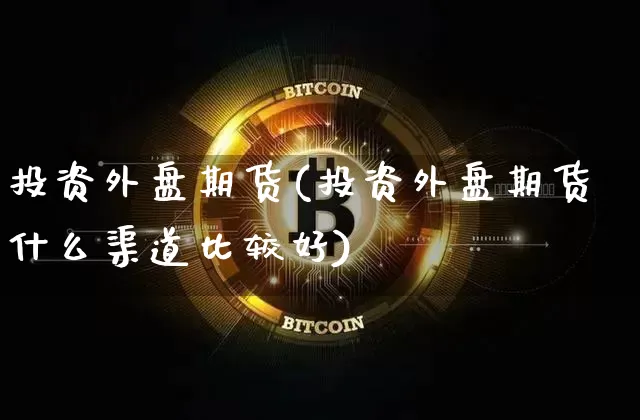 投资外盘期货(投资外盘期货什么渠道比较好)_https://www.hbxfywj.com_期货知识_第1张
