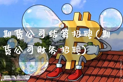 期货公司结算招聘(期货公司财务招聘)_https://www.hbxfywj.com_股票知识_第1张
