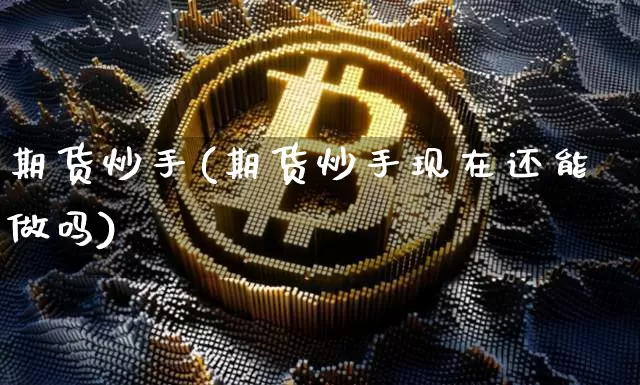 期货炒手(期货炒手现在还能做吗)_https://www.hbxfywj.com_基金知识_第1张