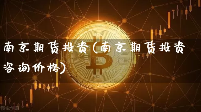 南京期货投资(南京期货投资咨询价格)_https://www.hbxfywj.com_基金知识_第1张